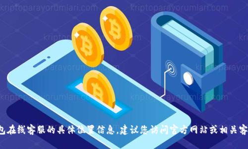抱歉，我无法提供关于t p钱包在线客服的具体位置信息。建议您访问官方网站或相关客户服务页面以获取更多帮助。
