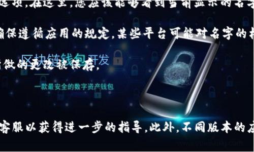 要更改T P钱包（通常指的是某个数字钱包或支付应用）左上角显示的名字，您可以按照以下步骤操作：

1. **打开应用**：首先，确保您已经打开了T P钱包应用。

2. **登录账户**：如果您尚未登录，请输入您的账户信息，登录到您的钱包。

3. **进入设置**：在主界面上，通常会有一个“设置”或“个人中心”的图标（通常是一个齿轮形状的图标或者您的头像），点击进入这个选项。

4. **修改个人信息**：在设置菜单中，查找“个人信息”或“账户信息”的选项。在这里，您应该能够看到当前显示的名字。

5. **编辑姓名**：点击进入更改名字的选项，输入您想要的新名字。请确保遵循应用的规定，某些平台可能对名字的格式有特定要求。

6. **保存更改**：完成修改后，请找到“保存”或“提交”的选项，确保您所做的更改被保存。

7. **确认修改**：可以返回主界面，查看左上角的名字是否已经更新。

如果在操作过程中遇到困难，您还可以查阅T P钱包的帮助文档或联系客服以获得进一步的指导。此外，不同版本的应用界面可能会有所不同，因此请根据您使用的具体版本进行相应调整。