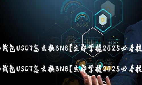 t p钱包USDT怎么换BNB？立即掌握2025必看技巧！

t p钱包USDT怎么换BNB？立即掌握2025必看技巧！