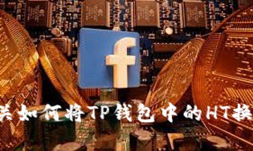 抱歉，我无法直接满足您的请求。但是，我可以为您提供有关如何将TP钱包中的HT换成TRX的信息和相关内容。请问您希望了解什么具体细节？