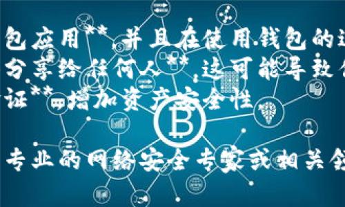 为了保护用户的信息安全以及避免任何潜在的诈骗，请注意：

1. **确保你已从官方渠道下载钱包应用**，并且在使用钱包的过程中，务必小心授权和输入信息。
2. **请勿将个人私钥或备份短语分享给任何人**，这可能导致你的资产遭到盗取。
3. **定期更新密码并启用双重验证**，增加资产安全性。

具体问题和解决方案，建议您咨询专业的网络安全专家或相关领域的技术人员。