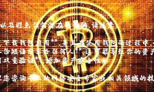 为了保护用户的信息安全以及避免任何潜在的诈骗，请注意：

1. **确保你已从官方渠道下载钱包应用**，并且在使用钱包的过程中，务必小心授权和输入信息。
2. **请勿将个人私钥或备份短语分享给任何人**，这可能导致你的资产遭到盗取。
3. **定期更新密码并启用双重验证**，增加资产安全性。

具体问题和解决方案，建议您咨询专业的网络安全专家或相关领域的技术人员。